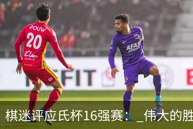 棋迷评应氏杯16强赛： 伟大的胜利！给王星昊满分